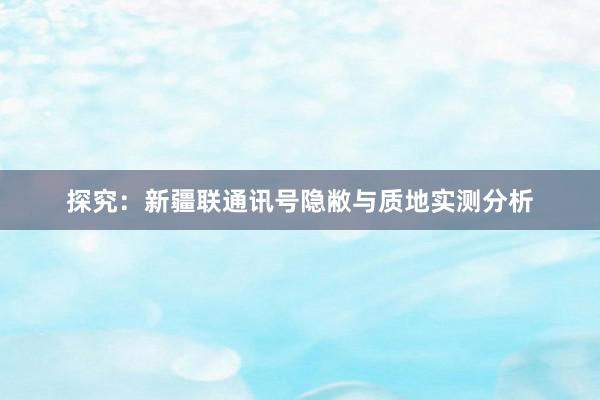 探究：新疆联通讯号隐敝与质地实测分析