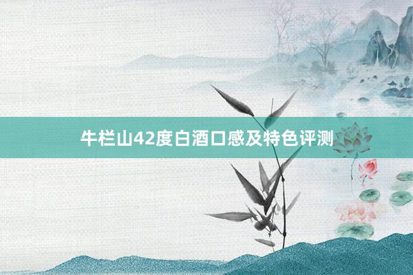 牛栏山42度白酒口感及特色评测