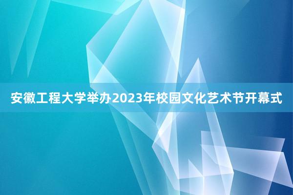 安徽工程大学举办2023年校园文化艺术节开幕式
