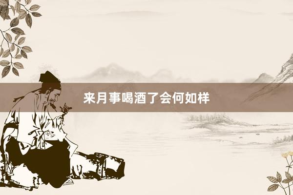 来月事喝酒了会何如样