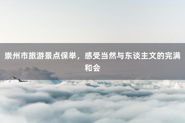 崇州市旅游景点保举，感受当然与东谈主文的完满和会
