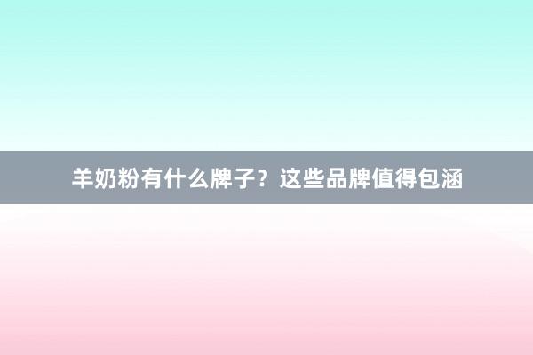 羊奶粉有什么牌子？这些品牌值得包涵
