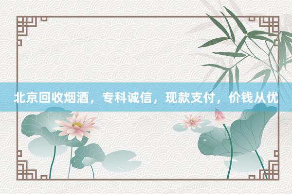 北京回收烟酒，专科诚信，现款支付，价钱从优