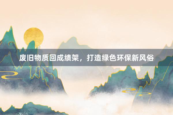 废旧物质回成绩架，打造绿色环保新风俗