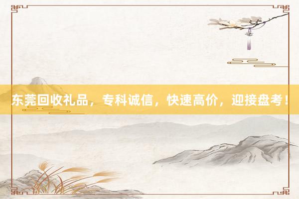 东莞回收礼品，专科诚信，快速高价，迎接盘考！